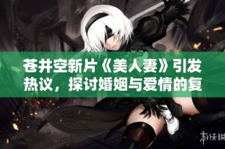 苍井空新片《美人妻》引发热议，探讨婚姻与爱情的复杂关系