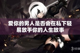 爱你的男人是否会在私下轻易放手你的人生故事