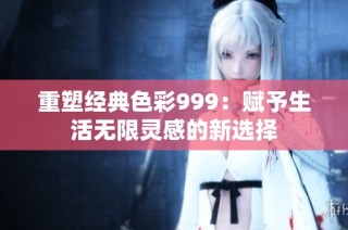 重塑经典色彩999：赋予生活无限灵感的新选择