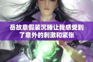 岳故意假装沉睡让我感受到了意外的刺激和紧张