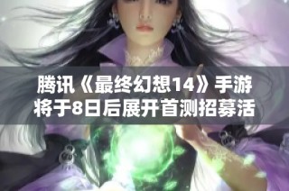 腾讯《最终幻想14》手游将于8日后展开首测招募活动