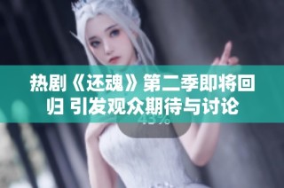 热剧《还魂》第二季即将回归 引发观众期待与讨论