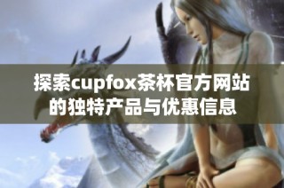 探索cupfox茶杯官方网站的独特产品与优惠信息