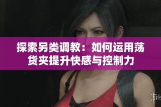 探索另类调教：如何运用荡货夹提升快感与控制力