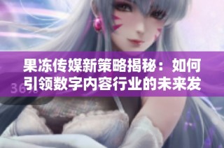 果冻传媒新策略揭秘：如何引领数字内容行业的未来发展