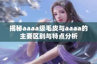 揭秘aaaa级毛皮与aaaa的主要区别与特点分析