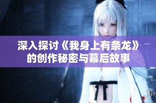 深入探讨《我身上有条龙》的创作秘密与幕后故事