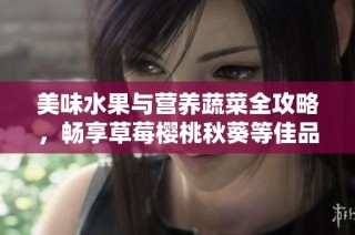美味水果与营养蔬菜全攻略，畅享草莓樱桃秋葵等佳品