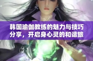 韩国瑜伽教练的魅力与技巧分享，开启身心灵的和谐旅程