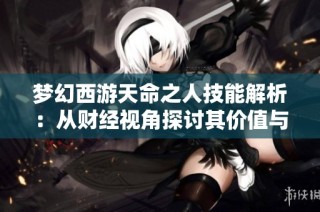 梦幻西游天命之人技能解析：从财经视角探讨其价值与应用