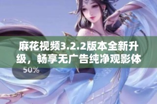 麻花视频3.2.2版本全新升级，畅享无广告纯净观影体验