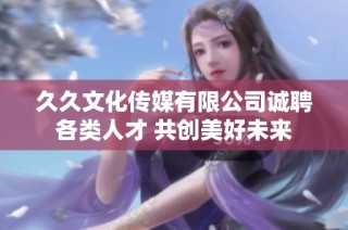 久久文化传媒有限公司诚聘各类人才 共创美好未来