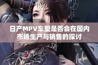 日产MPV车型是否会在国内市场生产与销售的探讨