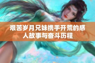 艰苦岁月兄妹携手开荒的感人故事与奋斗历程