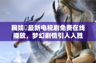 鞠婧祎最新电视剧免费在线播放，梦幻剧情引人入胜