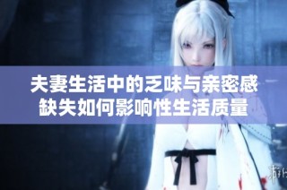 夫妻生活中的乏味与亲密感缺失如何影响性生活质量