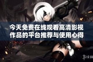 今天免费在线观看高清影视作品的平台推荐与使用心得