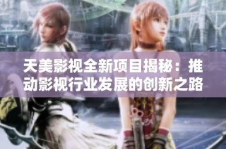 天美影视全新项目揭秘：推动影视行业发展的创新之路
