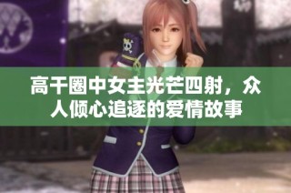 高干圈中女主光芒四射，众人倾心追逐的爱情故事
