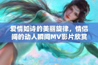 爱情如诗的美丽旋律，情侣间的动人瞬间MV影片欣赏