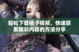 轻松下载橘子视频，快速获取精彩内容的方法分享