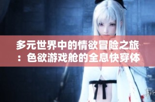 多元世界中的情欲冒险之旅：色欲游戏舱的全息快穿体验