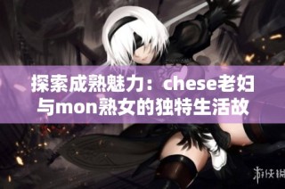 探索成熟魅力：chese老妇与mon熟女的独特生活故事