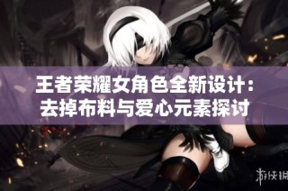 王者荣耀女角色全新设计：去掉布料与爱心元素探讨
