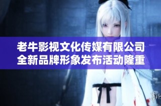 老牛影视文化传媒有限公司全新品牌形象发布活动隆重举行