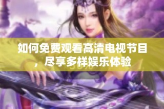 如何免费观看高清电视节目，尽享多样娱乐体验
