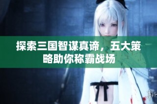 探索三国智谋真谛，五大策略助你称霸战场