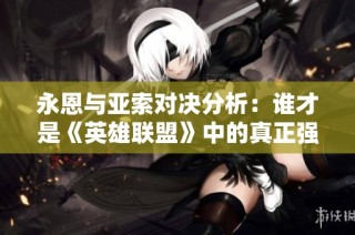 永恩与亚索对决分析：谁才是《英雄联盟》中的真正强者
