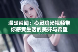 温暖瞬间：心灵鸡汤视频带你感受生活的美好与希望