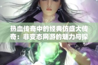 热血传奇中的经典仿盛大传奇：非变态网游的魅力与探索