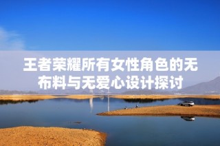 王者荣耀所有女性角色的无布料与无爱心设计探讨