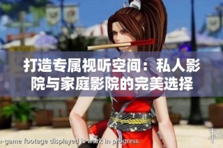 打造专属视听空间：私人影院与家庭影院的完美选择