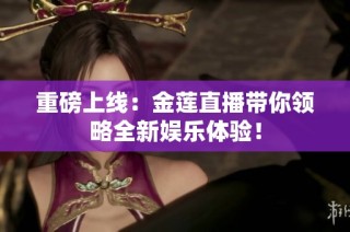 重磅上线：金莲直播带你领略全新娱乐体验！