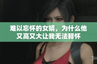 难以忘怀的女婿，为什么他又高又大让我无法释怀
