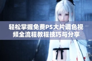 轻松掌握免费PS大片调色视频全流程教程技巧与分享