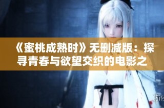 《蜜桃成熟时》无删减版：探寻青春与欲望交织的电影之旅