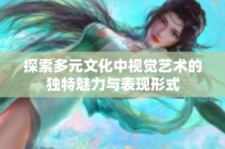 探索多元文化中视觉艺术的独特魅力与表现形式