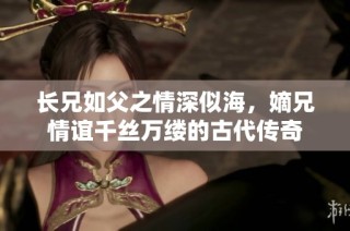长兄如父之情深似海，嫡兄情谊千丝万缕的古代传奇