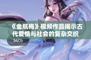 《金瓶梅》视频作品揭示古代爱情与社会的复杂交织