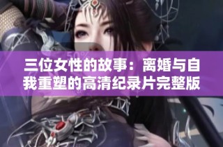 三位女性的故事：离婚与自我重塑的高清纪录片完整版