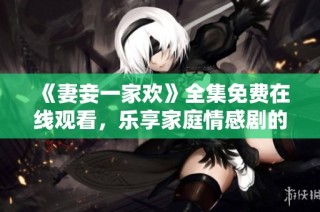 《妻妾一家欢》全集免费在线观看，乐享家庭情感剧的温暖与幽默