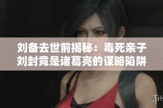 刘备去世前揭秘：毒死亲子刘封竟是诸葛亮的谋略陷阱