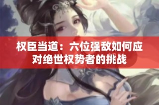 权臣当道：六位强敌如何应对绝世权势者的挑战