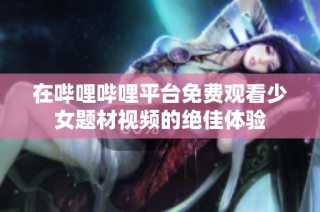 在哔哩哔哩平台免费观看少女题材视频的绝佳体验