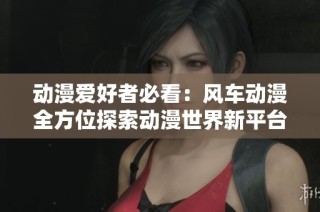 动漫爱好者必看：风车动漫全方位探索动漫世界新平台