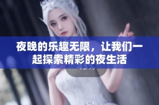 夜晚的乐趣无限，让我们一起探索精彩的夜生活